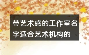 帶藝術感的工作室名字,適合藝術機構的名字443個