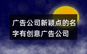 廣告公司新穎點(diǎn)的名字,有創(chuàng)意廣告公司起名大全397個