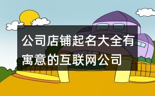 公司店鋪起名大全,有寓意的互聯(lián)網(wǎng)公司名字418個(gè)