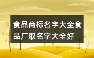 食品商標(biāo)名字大全,食品廠取名字大全好聽大氣409個(gè)