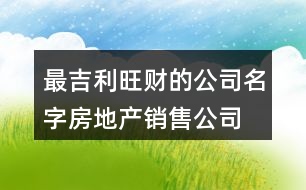 最吉利旺財?shù)墓久?房地產(chǎn)銷售公司怎么取名372個