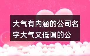 大氣有內(nèi)涵的公司名字,大氣又低調(diào)的公司名字447個(gè)