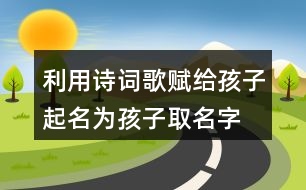 利用詩詞歌賦給孩子起名,為孩子取名字有詩意384個