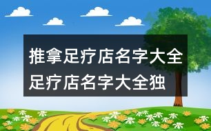 推拿足療店名字大全,足療店名字大全獨(dú)特好聽389個(gè)