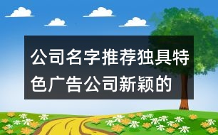 公司名字推薦獨(dú)具特色,廣告公司新穎的名字合集455個