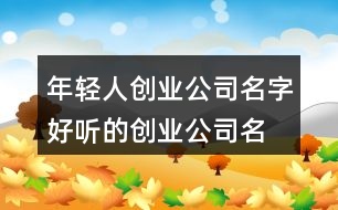 年輕人創(chuàng)業(yè)公司名字,好聽(tīng)的創(chuàng)業(yè)公司名字大全437個(gè)