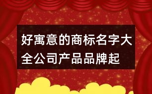 好寓意的商標(biāo)名字大全,公司產(chǎn)品品牌起名大全374個