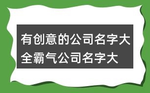 有創(chuàng)意的公司名字大全,霸氣公司名字大全集436個(gè)