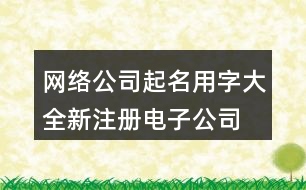 網(wǎng)絡(luò)公司起名用字大全,新注冊(cè)電子公司名稱(chēng)大全403個(gè)