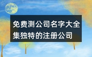 免費(fèi)測(cè)公司名字大全集,獨(dú)特的注冊(cè)公司名稱大全445個(gè)