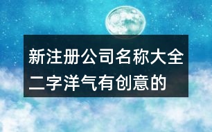 新注冊(cè)公司名稱大全二字,洋氣有創(chuàng)意的公司名字大全389個(gè)