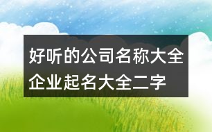 好聽的公司名稱大全,企業(yè)起名大全二字免費(fèi)374個(gè)