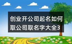 創(chuàng)業(yè)開公司起名如何取,公司取名字大全372個(gè)