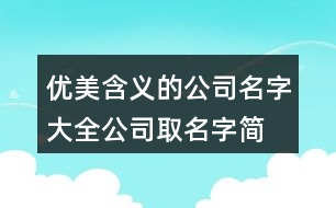 優(yōu)美含義的公司名字大全,公司取名字簡潔有創(chuàng)新的401個(gè)