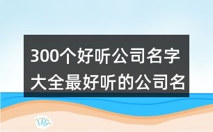 300個好聽公司名字大全,最好聽的公司名字大全440個