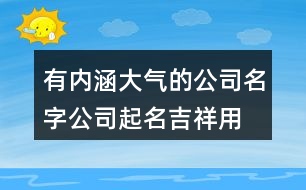 有內(nèi)涵大氣的公司名字,公司起名吉祥用字大全406個(gè)