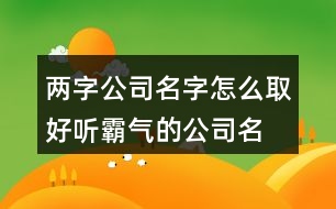 兩字公司名字怎么取,好聽霸氣的公司名稱377個