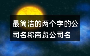 最簡(jiǎn)潔的兩個(gè)字的公司名稱(chēng),商貿(mào)公司名稱(chēng)大全集433個(gè)