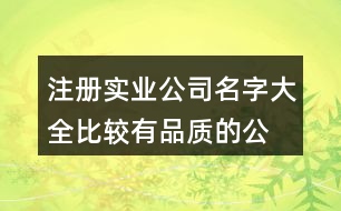 注冊實(shí)業(yè)公司名字大全,比較有品質(zhì)的公司名稱417個