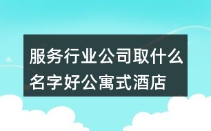 服務(wù)行業(yè)公司取什么名字好,公寓式酒店起名大全440個