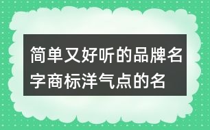 簡單又好聽的品牌名字,商標(biāo)洋氣點的名字大全455個