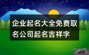 企業(yè)起名大全免費取名,公司起名吉祥字簡單大氣382個