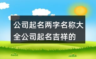 公司起名兩字名稱大全,公司起名吉祥的漢字大全379個(gè)