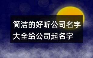 簡潔的好聽公司名字大全,給公司起名字查詢大全集367個