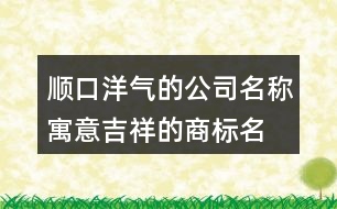 順口洋氣的公司名稱,寓意吉祥的商標(biāo)名稱大全406個