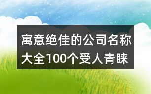 寓意絕佳的公司名稱大全,100個受人青睞的公司名字437個