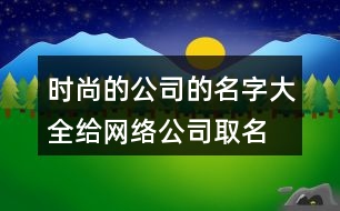 時(shí)尚的公司的名字大全,給網(wǎng)絡(luò)公司取名在線起名444個(gè)