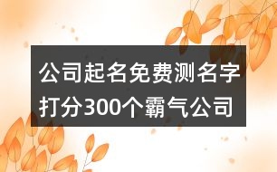 公司起名免費(fèi)測名字打分,300個霸氣公司名字大全集389個