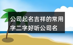 公司起名吉祥的常用字,二字好聽公司名稱大全425個