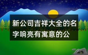 新公司吉祥大全的名字,響亮有寓意的公司名稱(chēng)大全435個(gè)