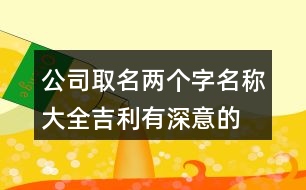 公司取名兩個字名稱大全,吉利有深意的好名稱375個