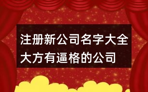 注冊(cè)新公司名字大全,大方有逼格的公司名稱386個(gè)