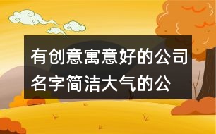 有創(chuàng)意寓意好的公司名字,簡潔大氣的公司名字大氣推薦437個