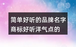 簡單好聽的品牌名字,商標(biāo)好聽洋氣點(diǎn)的名字大全458個(gè)