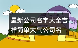 最新公司名字大全,吉祥簡(jiǎn)單大氣公司名字454個(gè)