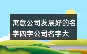 寓意公司發(fā)展好的名字,四字公司名字大全必過426個(gè)