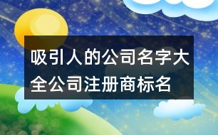 吸引人的公司名字大全,公司注冊商標名字大全408個