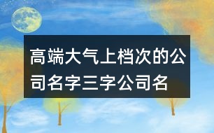 高端大氣上檔次的公司名字,三字公司名字大全集免費(fèi)450個(gè)