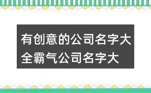 有創(chuàng)意的公司名字大全,霸氣公司名字大全集441個(gè)