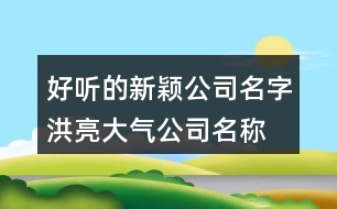 好聽(tīng)的新穎公司名字,洪亮大氣公司名稱大全405個(gè)