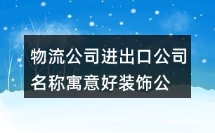 物流公司進(jìn)出口公司名稱,寓意好裝飾公司名字大全432個(gè)