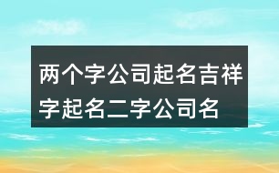 兩個(gè)字公司起名吉祥字,起名二字公司名稱大全370個(gè)