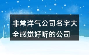 非常洋氣公司名字大全,感覺好聽的公司名字大全集462個