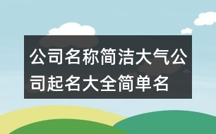 公司名稱簡(jiǎn)潔大氣,公司起名大全簡(jiǎn)單名字436個(gè)