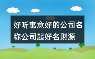 好聽寓意好的公司名稱,公司起好名財源滾滾417個