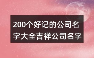 200個好記的公司名字大全,吉祥公司名字起名大全372個